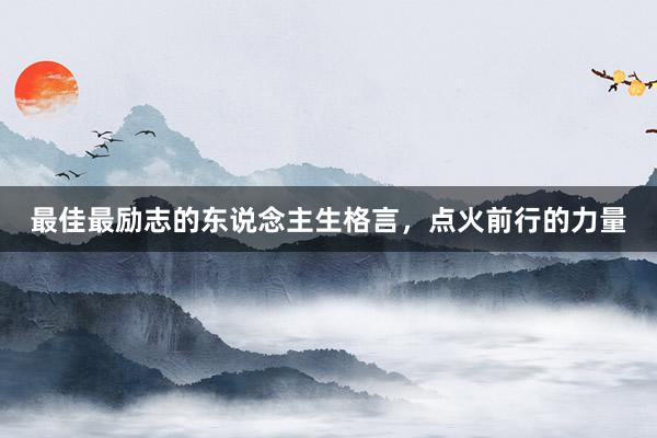 最佳最励志的东说念主生格言，点火前行的力量