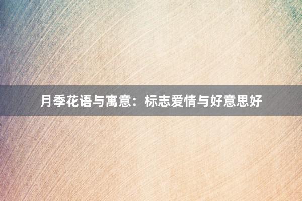 月季花语与寓意：标志爱情与好意思好